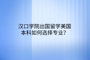 漢口學(xué)院出國留學(xué)美國本科如何選擇專業(yè)？