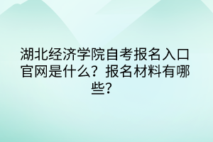 湖北經(jīng)濟(jì)學(xué)院自考報(bào)名入口官網(wǎng)是什么？報(bào)名材料有哪些？