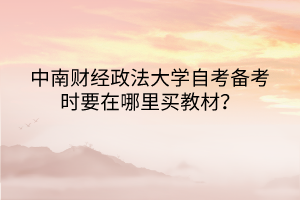 中南財(cái)經(jīng)政法大學(xué)自考備考時(shí)要在哪里買教材？