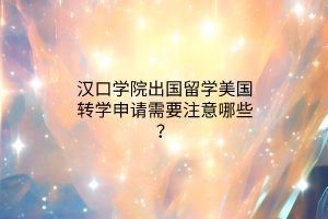 漢口學院出國留學美國轉(zhuǎn)學申請需要注意哪些？