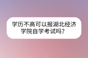 學歷不高可以報湖北經(jīng)濟學院自學考試嗎？