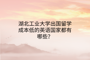 湖北工業(yè)大學(xué)出國留學(xué)成本低的英語國家都有哪些？