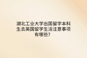 湖北工業(yè)大學(xué)出國留學(xué)本科生去英國留學(xué)生活注意事項(xiàng)有哪些？