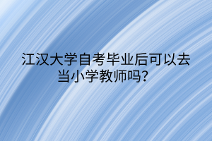 江漢大學(xué)自考畢業(yè)后可以去當(dāng)小學(xué)教師嗎？