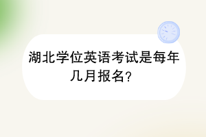湖北學(xué)位英語(yǔ)考試是每年幾月報(bào)名？