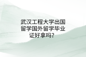 武漢工程大學(xué)出國(guó)留學(xué)國(guó)外留學(xué)畢業(yè)證好拿嗎？