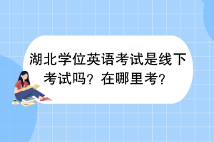 湖北學(xué)位英語考試是線下考試嗎？在哪里考？