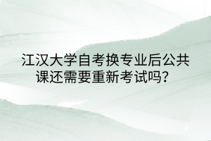 江漢大學(xué)自考換專業(yè)后公共課還需要重新考試嗎？
