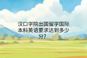 漢口學(xué)院出國(guó)留學(xué)國(guó)際本科英語(yǔ)要求達(dá)到多少分？