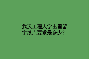 武漢工程大學出國留學績點要求是多少？
