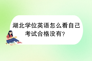 湖北學位英語怎么看自己考試合格沒有？