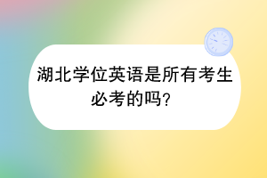湖北學位英語是所有考生必考的嗎？
