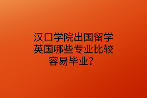 漢口學院出國留學英國哪些專業(yè)比較容易畢業(yè)？