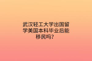 武漢輕工大學(xué)出國留學(xué)美國本科畢業(yè)后能移民嗎？