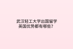 武漢輕工大學出國留學英國優(yōu)勢都有哪些？