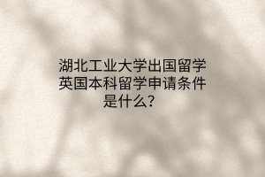 湖北工業(yè)大學(xué)出國(guó)留學(xué)英國(guó)本科留學(xué)申請(qǐng)條件是什么？
