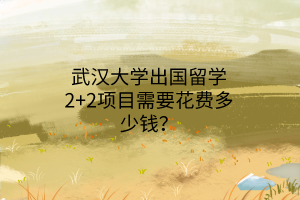 武漢大學(xué)出國(guó)留學(xué)2+2項(xiàng)目需要花費(fèi)多少錢(qián)？