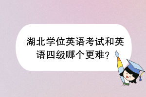 湖北學(xué)位英語考試和英語四級(jí)哪個(gè)更難？