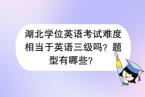 湖北學(xué)位英語考試難度相當(dāng)于英語三級嗎？題型有哪些？