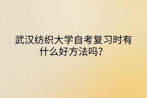 武漢紡織大學(xué)自考復(fù)習(xí)時有什么好方法嗎？