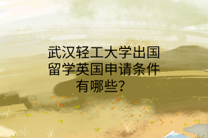 武漢輕工大學(xué)出國(guó)留學(xué)英國(guó)申請(qǐng)條件有哪些？