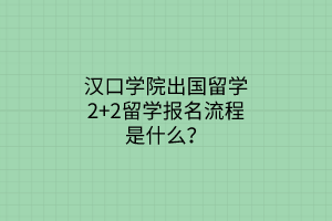 漢口學(xué)院出國留學(xué)2+2留學(xué)報名流程是什么？