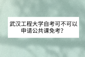 武漢工程大學(xué)自考可不可以申請(qǐng)公共課免考？