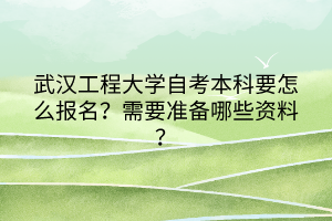 武漢工程大學自考本科要怎么報名？需要準備哪些資料？