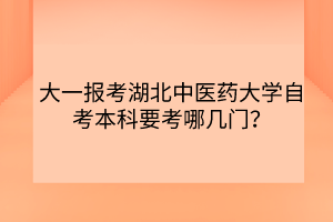 大一報考湖北中醫(yī)藥大學自考本科要考哪幾門？