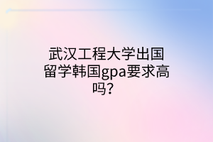 武漢工程大學(xué)出國留學(xué)韓國gpa要求高嗎？
