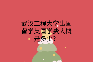 武漢工程大學(xué)出國(guó)留學(xué)英國(guó)學(xué)費(fèi)大概是多少？