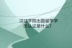漢口學(xué)院出國留學(xué)學(xué)歷認(rèn)證是什么？