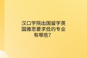 漢口學(xué)院出國留學(xué)英國雅思要求低的專業(yè)有哪些？