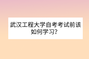 武漢工程大學(xué)自考考試前該如何學(xué)習(xí)？