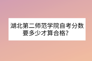 湖北第二師范學院自考分數(shù)要多少才算合格？