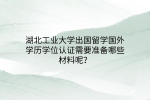 湖北工業(yè)大學(xué)出國留學(xué)國外學(xué)歷學(xué)位認(rèn)證需要準(zhǔn)備哪些材料呢？