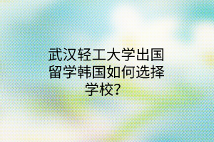 武漢輕工大學(xué)出國留學(xué)韓國如何選擇學(xué)校？