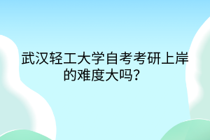 武漢輕工大學(xué)自考考研上岸的難度大嗎？