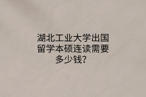 湖北工業(yè)大學(xué)出國留學(xué)本碩連讀需要多少錢？