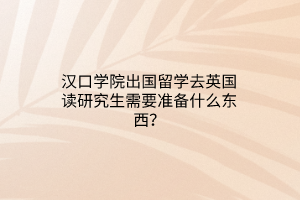 漢口學(xué)院出國(guó)留學(xué)去英國(guó)讀研究生需要準(zhǔn)備什么東西？