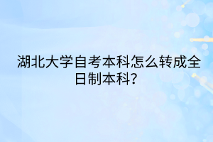 湖北大學(xué)自考本科怎么轉(zhuǎn)成全日制本科？