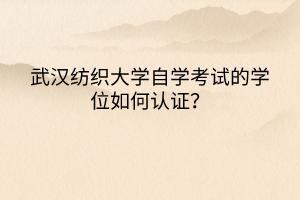 武漢紡織大學(xué)自學(xué)考試的學(xué)位如何認(rèn)證？