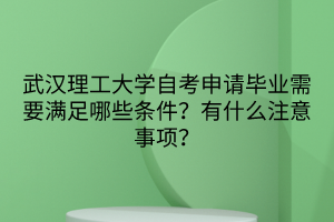 武漢理工大學(xué)自考申請(qǐng)畢業(yè)需要滿足哪些條件？有什么注意事項(xiàng)？