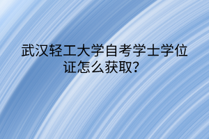 武漢輕工大學(xué)自考學(xué)士學(xué)位證怎么獲取？