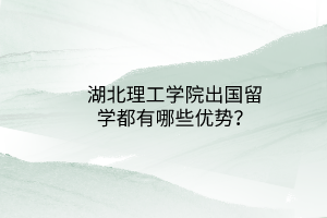 湖北理工學(xué)院出國(guó)留學(xué)都有哪些優(yōu)勢(shì)？