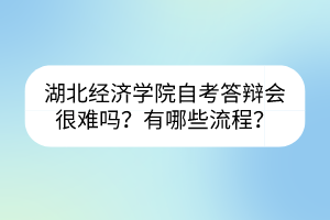 湖北經(jīng)濟學院自考答辯會很難嗎？有哪些流程？