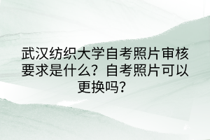 武漢紡織大學(xué)自考照片審核要求是什么？自考照片可以更換嗎？