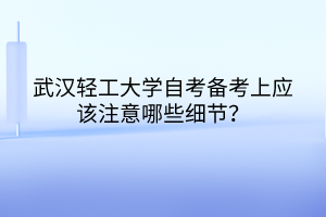 武漢輕工大學自考備考上應該注意哪些細節(jié)？