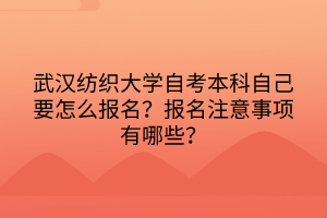 武漢紡織大學(xué)自考本科自己要怎么報名？報名注意事項有哪些？