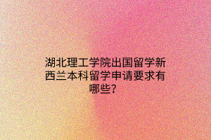 湖北理工學院出國留學新西蘭本科留學申請要求有哪些？